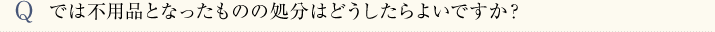 では不要品となったものの処分はどうしたらよいですか。