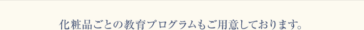 化粧品ごとの教育プログラムもご用意しております。