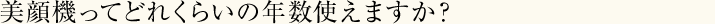 美顔器ってどれくらいの年数使えますか？
