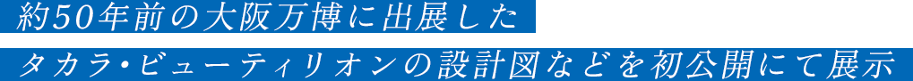 約50年前の大阪万博に出展したタカラ・ビューティリオンの設計図などを初公開にて展示